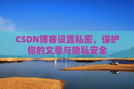 CSDN博客设置私密，保护你的文章与隐私安全