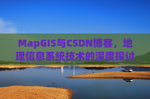 MapGIS与CSDN博客，地理信息系统技术的深度探讨