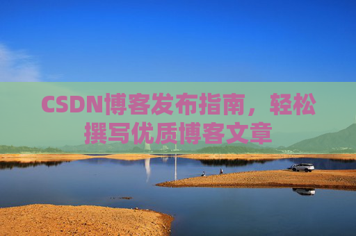 CSDN博客发布指南，轻松撰写优质博客文章