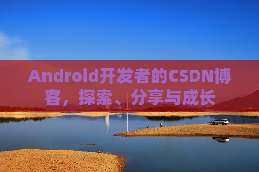 Android开发者的CSDN博客，探索、分享与成长